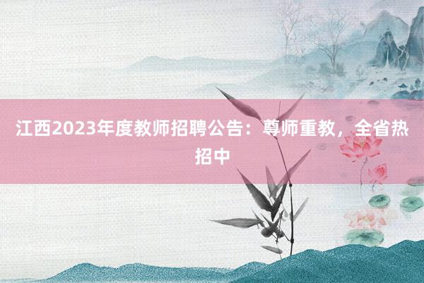 江西2023年度教师招聘公告：尊师重教，全省热招中